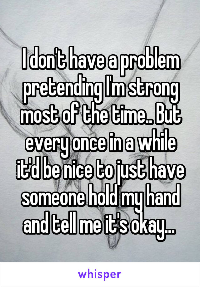 I don't have a problem pretending I'm strong most of the time.. But every once in a while it'd be nice to just have someone hold my hand and tell me it's okay... 