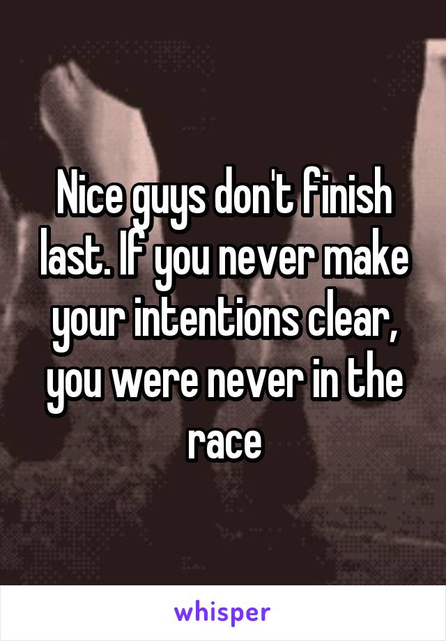 Nice guys don't finish last. If you never make your intentions clear, you were never in the race