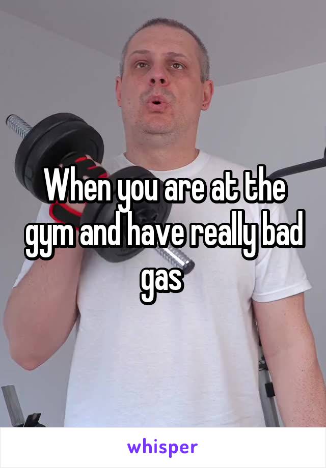 When you are at the gym and have really bad gas 
