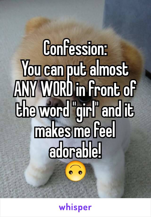 Confession:
You can put almost ANY WORD in front of the word "girl" and it makes me feel adorable!
🙃
