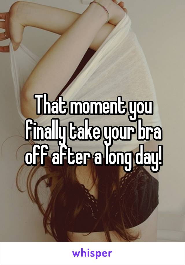 That moment you finally take your bra off after a long day!
