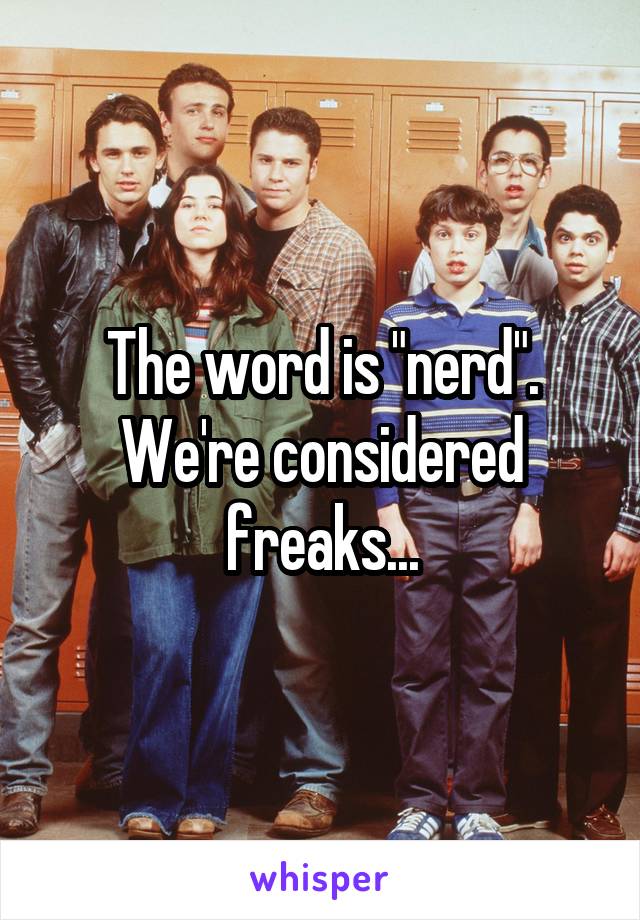 The word is "nerd". We're considered freaks...