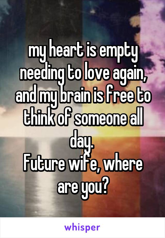 my heart is empty needing to love again, and my brain is free to think of someone all day. 
Future wife, where are you?