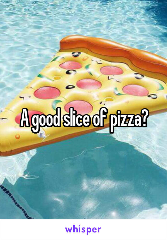 A good slice of pizza?
