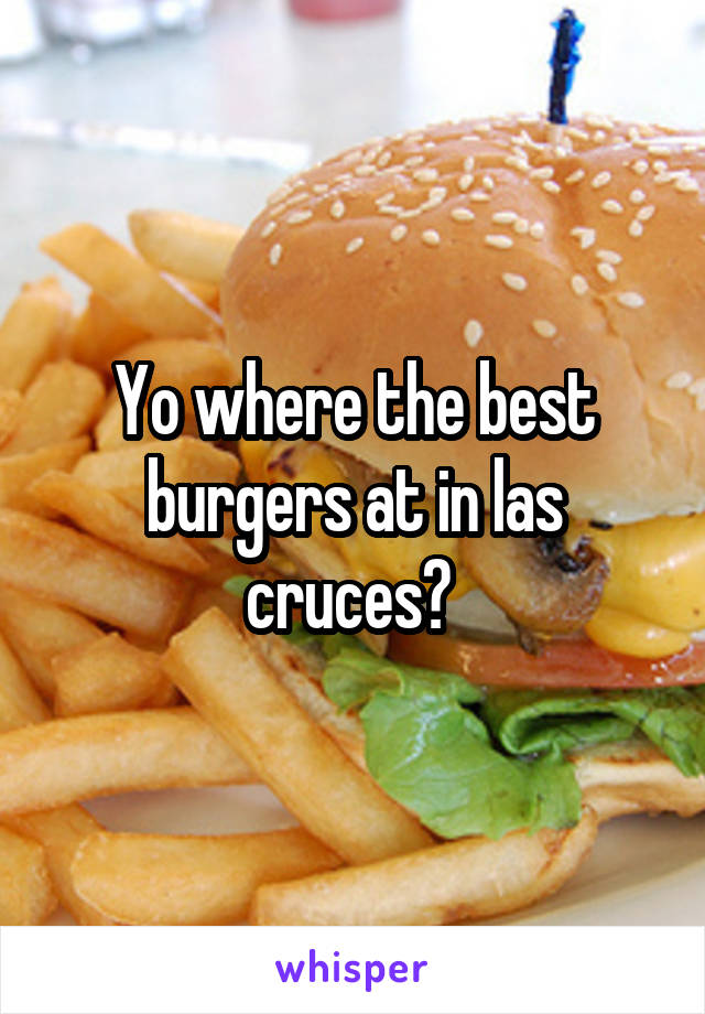 Yo where the best burgers at in las cruces? 
