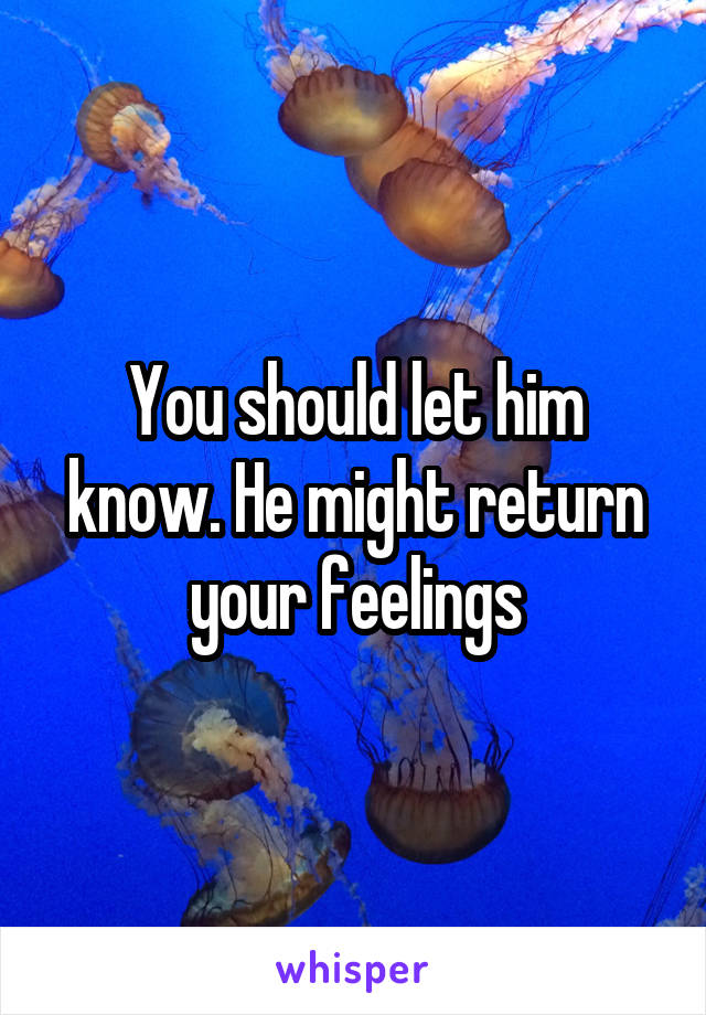 You should let him know. He might return your feelings