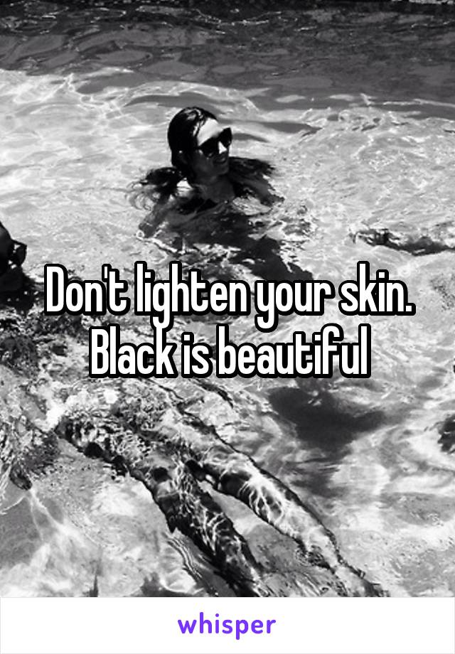 Don't lighten your skin. Black is beautiful