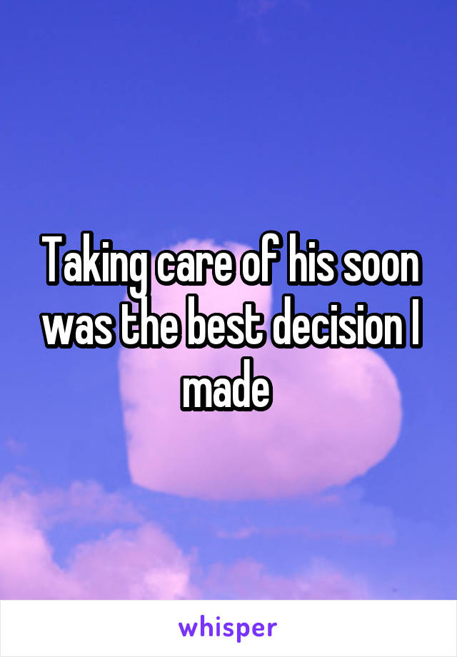 Taking care of his soon was the best decision I made 