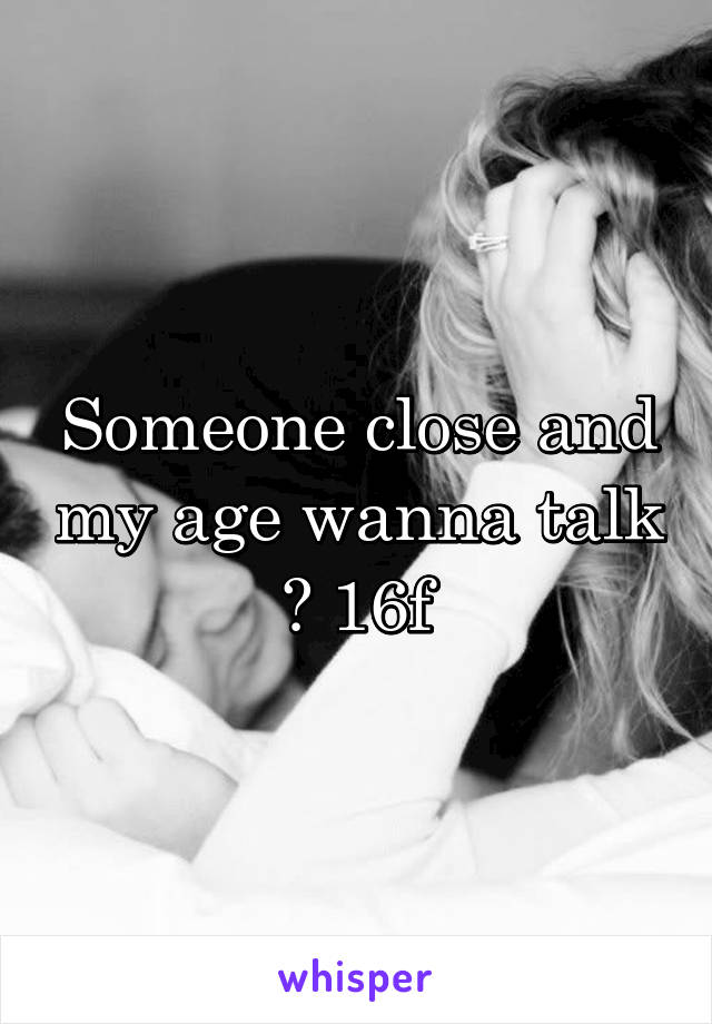 Someone close and my age wanna talk ? 16f