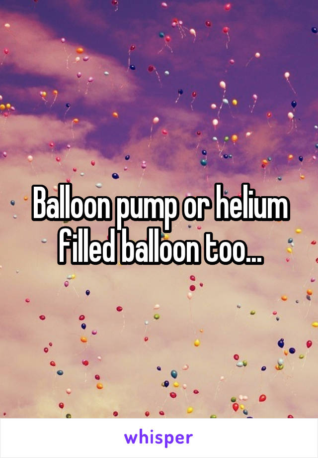 Balloon pump or helium filled balloon too...