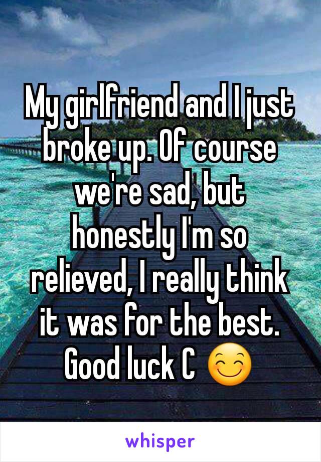 My girlfriend and I just broke up. Of course we're sad, but honestly I'm so relieved, I really think it was for the best. Good luck C 😊