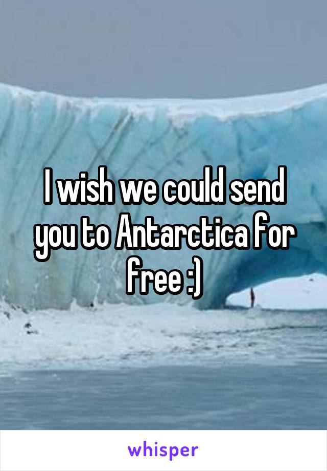 I wish we could send you to Antarctica for free :)