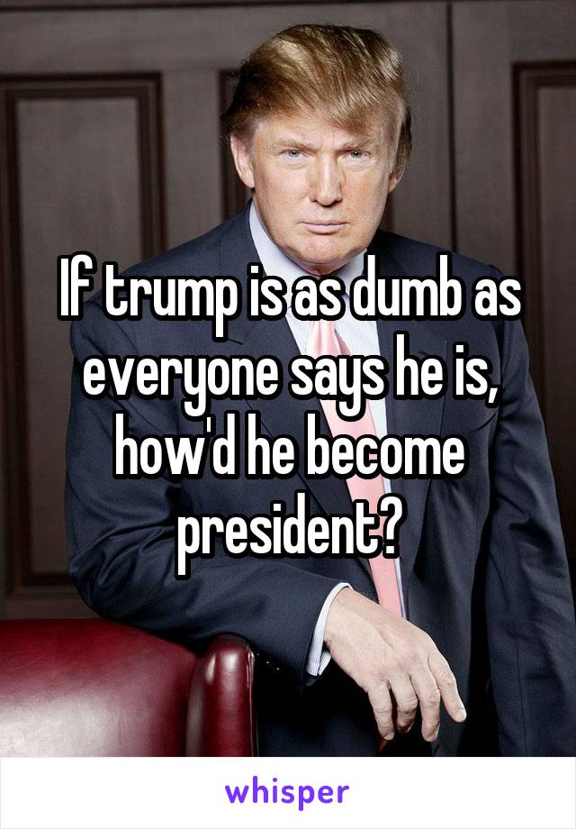 If trump is as dumb as everyone says he is, how'd he become president?