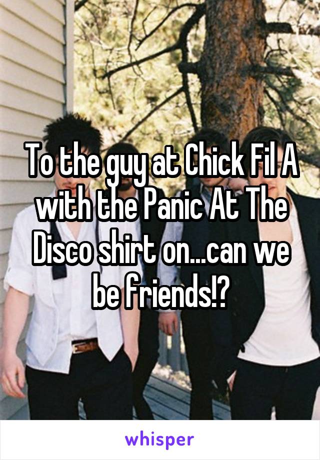 To the guy at Chick Fil A with the Panic At The Disco shirt on...can we be friends!?