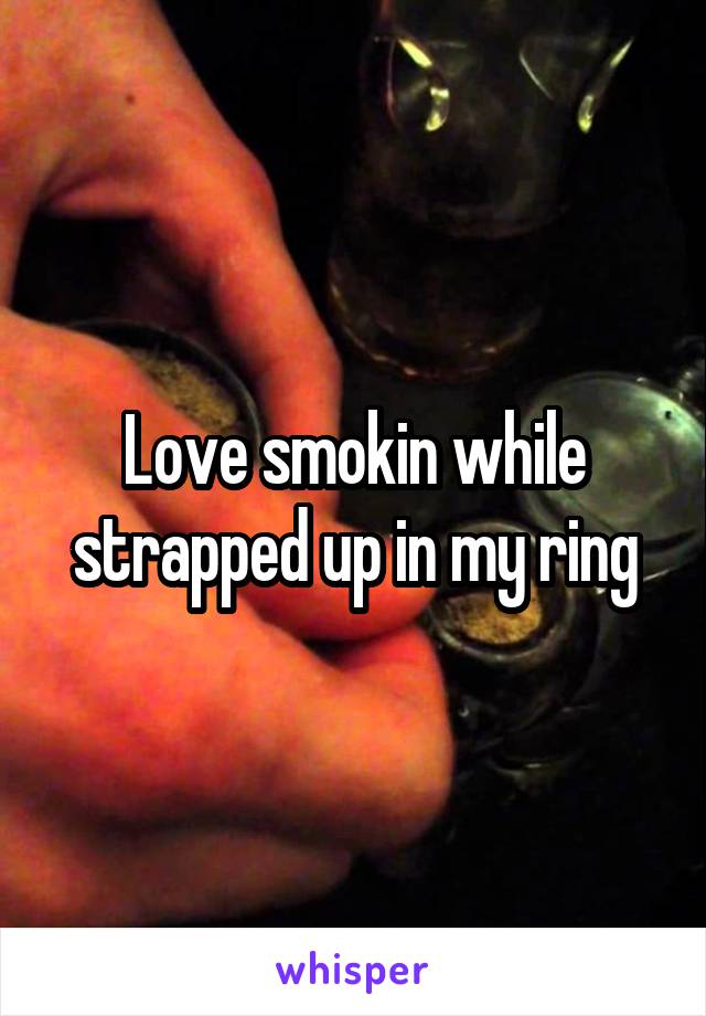 Love smokin while strapped up in my ring