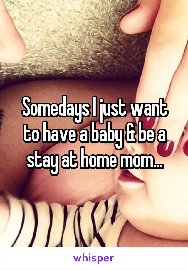 Somedays I just want to have a baby & be a stay at home mom...