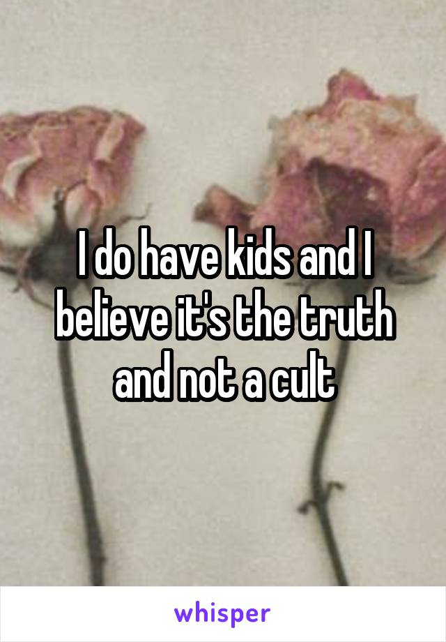 I do have kids and I believe it's the truth and not a cult