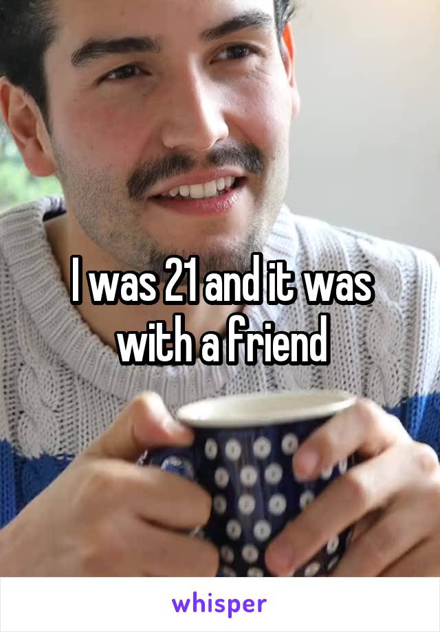 I was 21 and it was with a friend