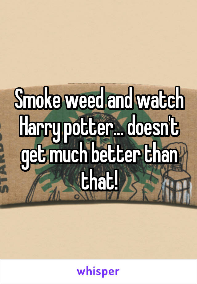 Smoke weed and watch Harry potter... doesn't get much better than that!