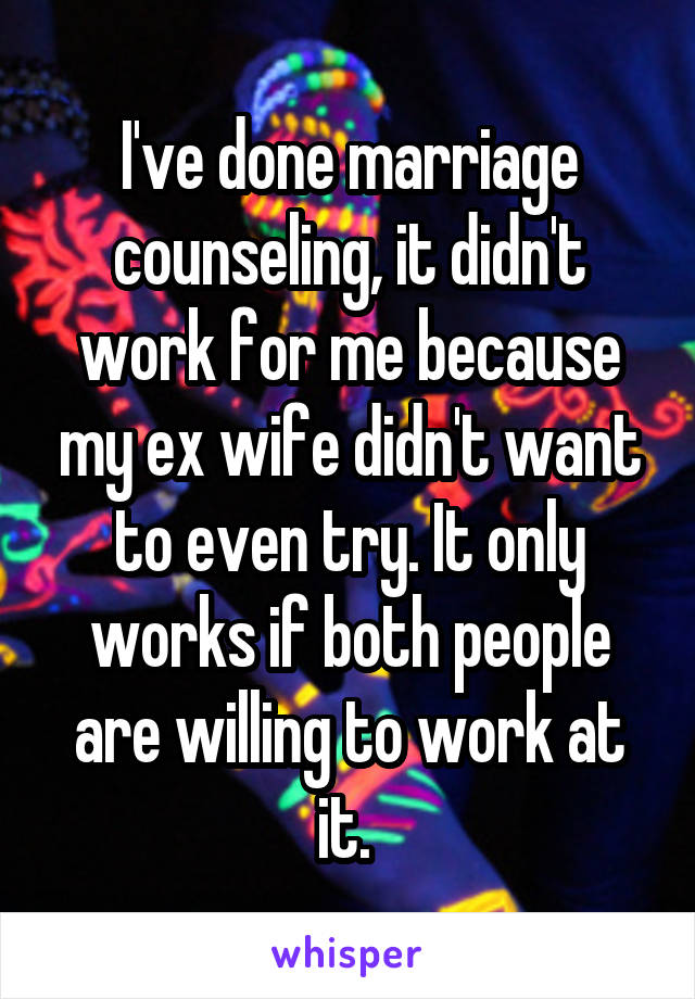 I've done marriage counseling, it didn't work for me because my ex wife didn't want to even try. It only works if both people are willing to work at it. 