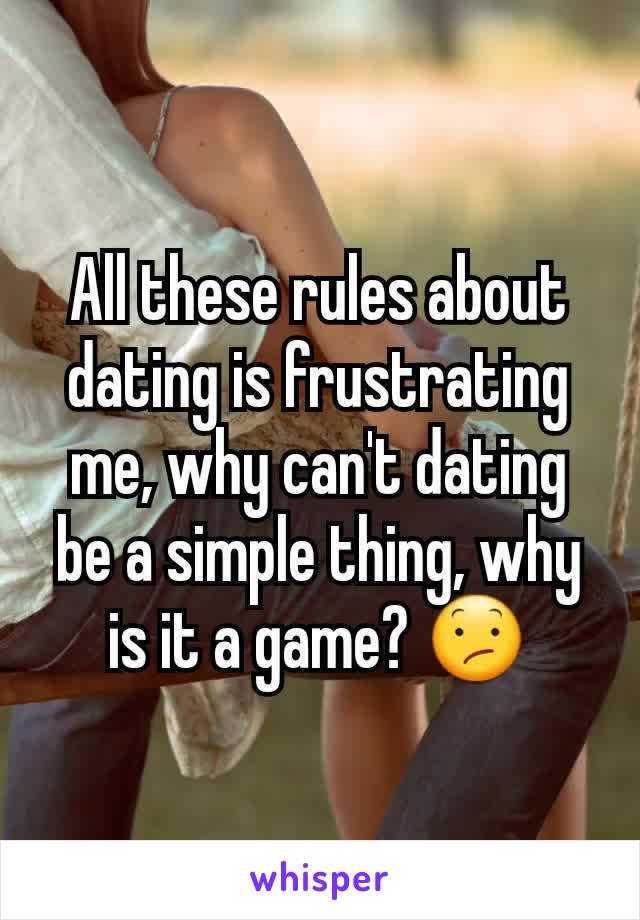 All these rules about dating is frustrating me, why can't dating be a simple thing, why is it a game? 😕