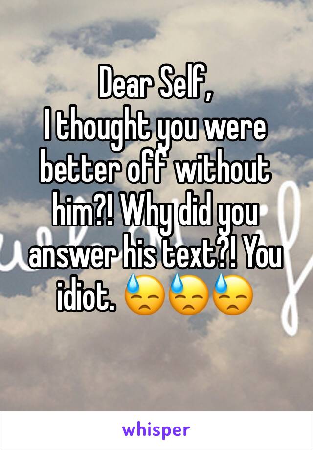 Dear Self,
I thought you were better off without him?! Why did you answer his text?! You idiot. 😓😓😓