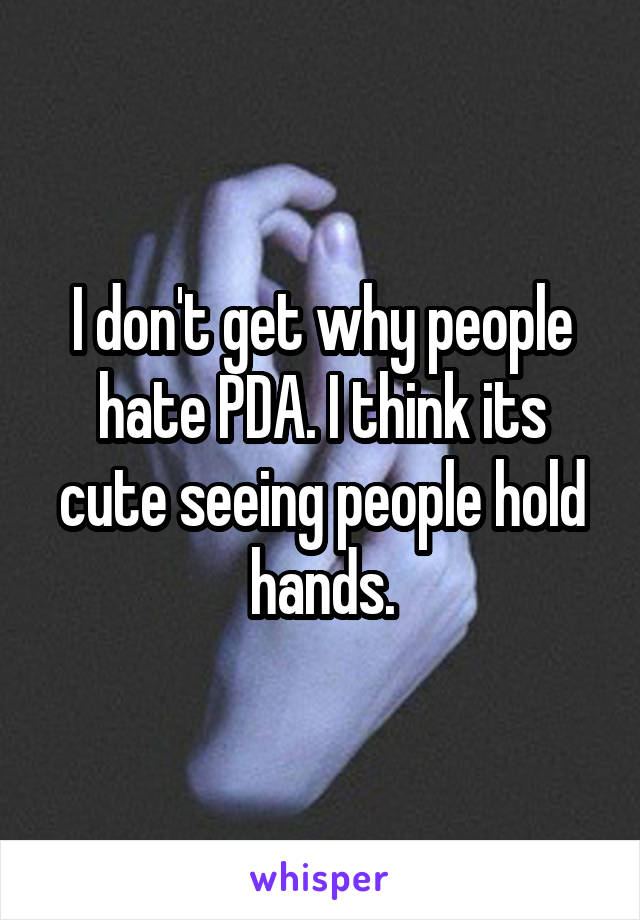 I don't get why people hate PDA. I think its cute seeing people hold hands.