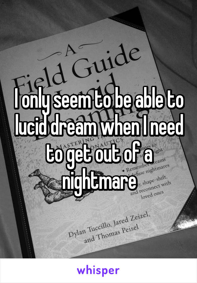I only seem to be able to lucid dream when I need to get out of a nightmare