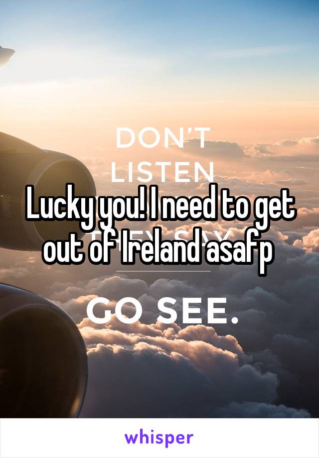 Lucky you! I need to get out of Ireland asafp 