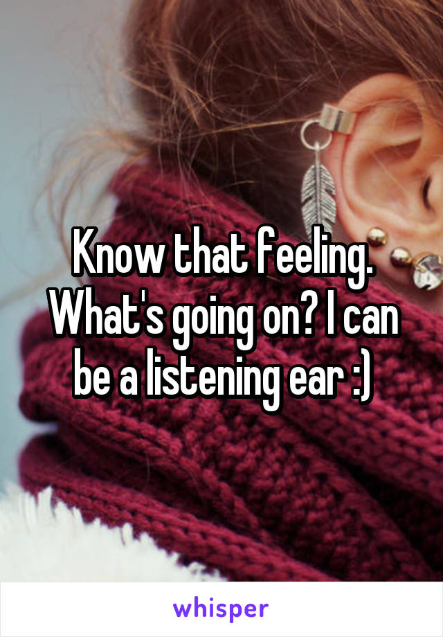 Know that feeling. What's going on? I can be a listening ear :)