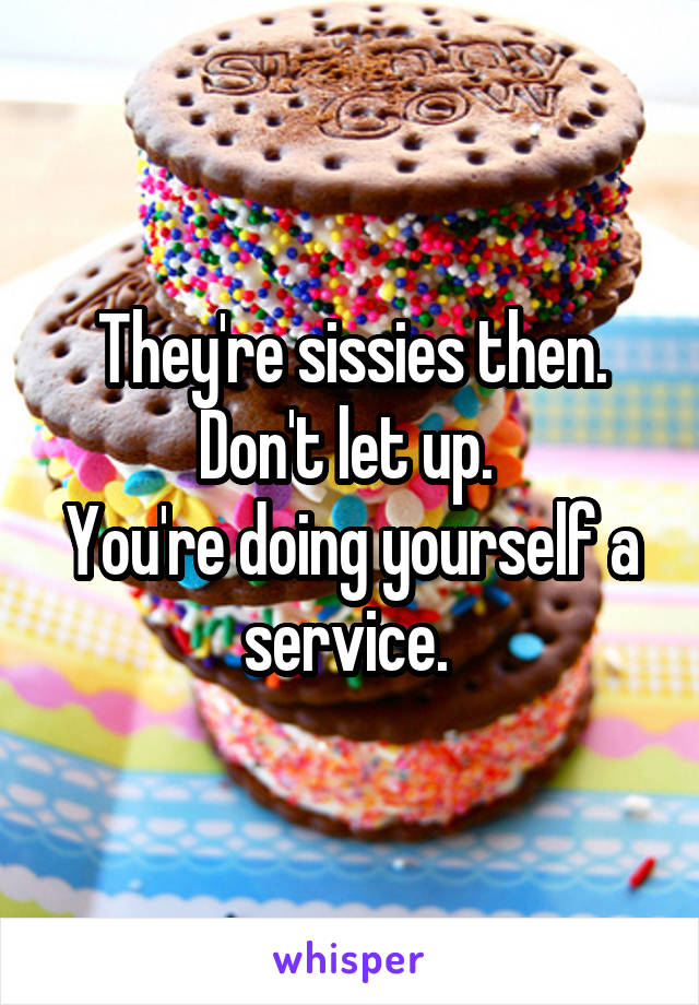 They're sissies then. Don't let up. 
You're doing yourself a service. 