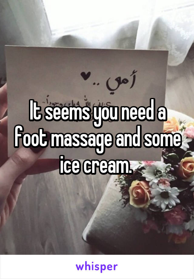 It seems you need a foot massage and some ice cream. 