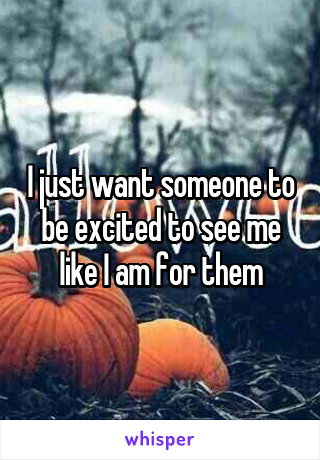 I just want someone to be excited to see me like I am for them