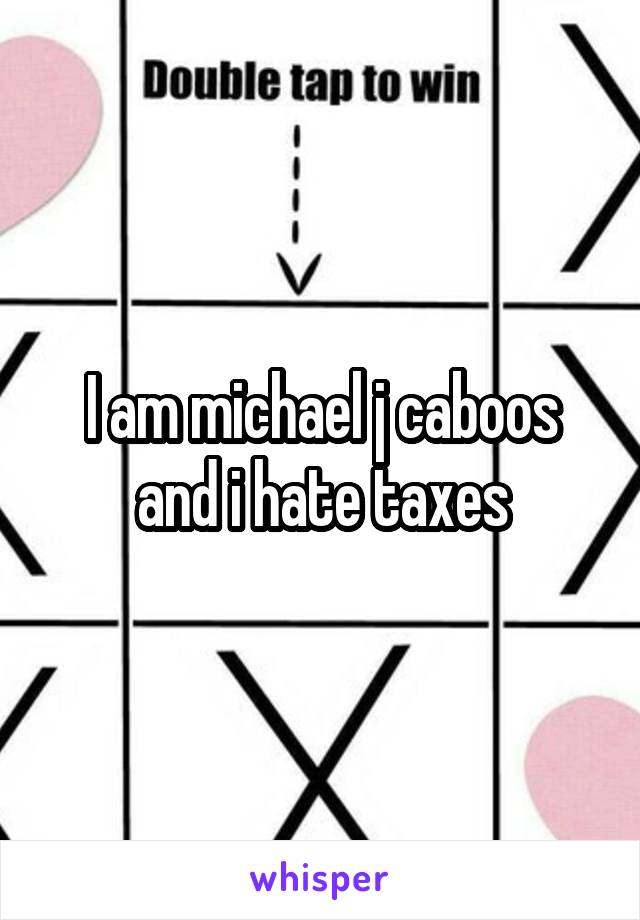 I am michael j caboos and i hate taxes