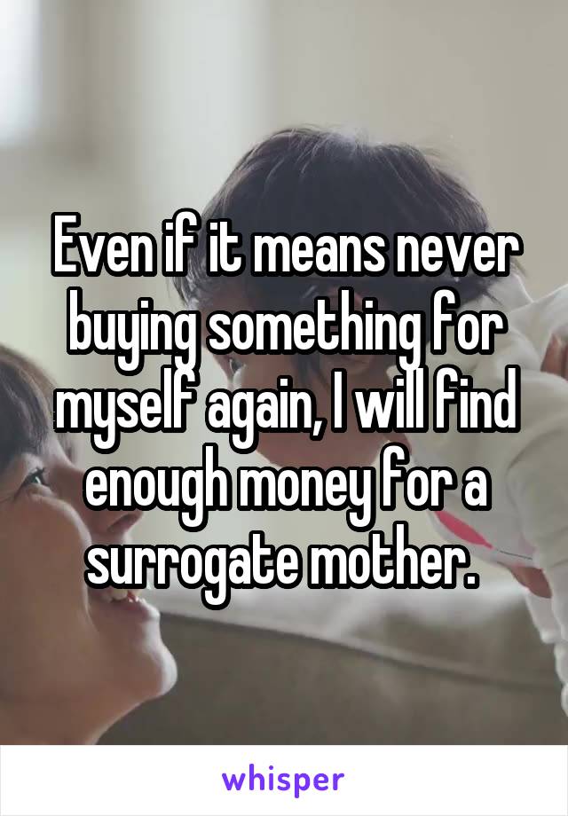 Even if it means never buying something for myself again, I will find enough money for a surrogate mother. 
