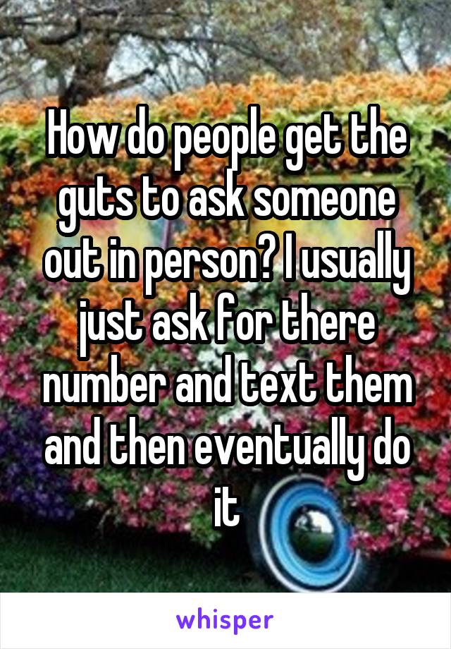 How do people get the guts to ask someone out in person? I usually just ask for there number and text them and then eventually do it