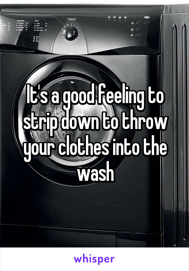 It's a good feeling to strip down to throw your clothes into the wash