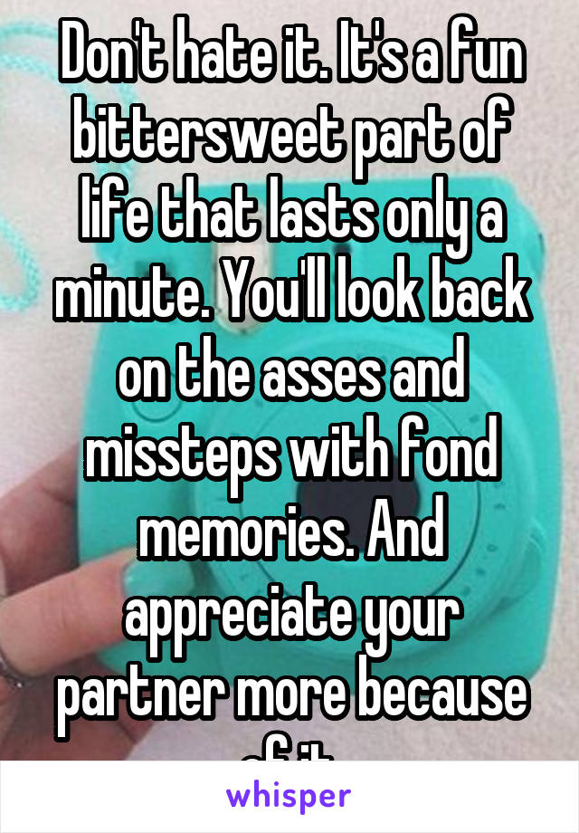 Don't hate it. It's a fun bittersweet part of life that lasts only a minute. You'll look back on the asses and missteps with fond memories. And appreciate your partner more because of it.