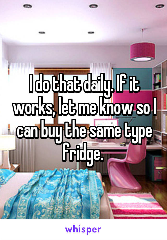 I do that daily. If it works, let me know so I can buy the same type fridge. 