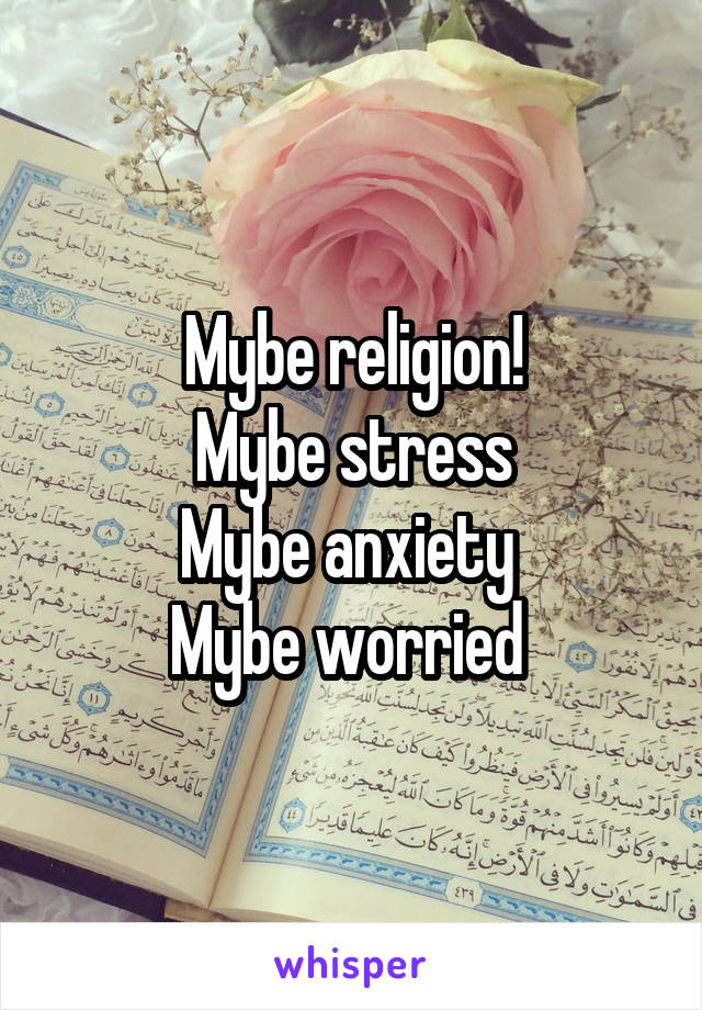 Mybe religion!
Mybe stress
Mybe anxiety 
Mybe worried 