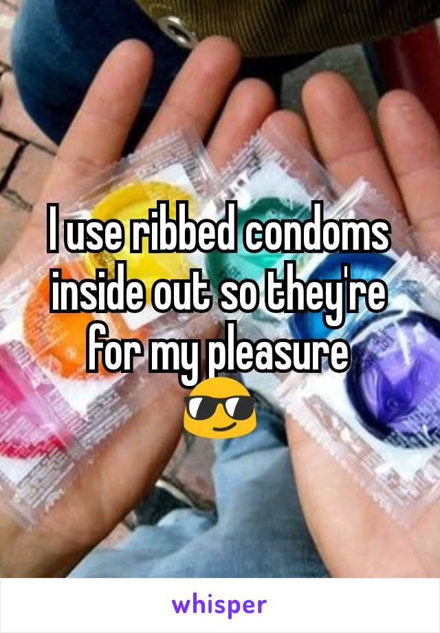 I use ribbed condoms inside out so they're for my pleasure
😎