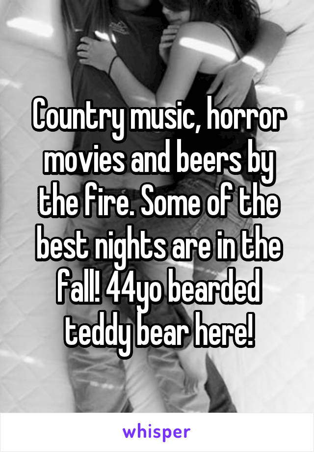 Country music, horror movies and beers by the fire. Some of the best nights are in the fall! 44yo bearded teddy bear here!