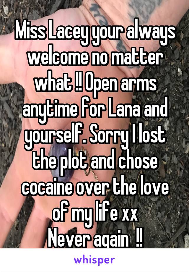 Miss Lacey your always welcome no matter what !! Open arms anytime for Lana and yourself. Sorry I lost the plot and chose cocaine over the love of my life xx
Never again  !!