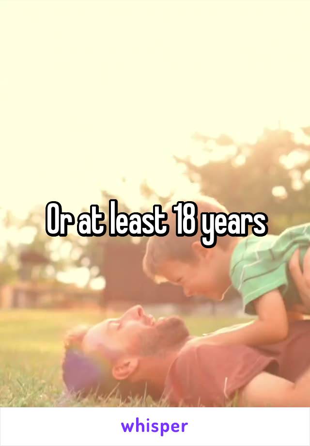 Or at least 18 years