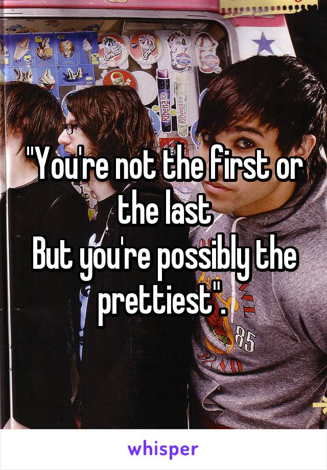 "You're not the first or the last
But you're possibly the prettiest". 