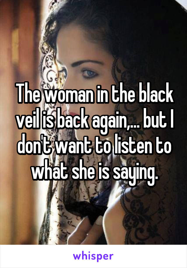 The woman in the black veil is back again,... but I don't want to listen to what she is saying.