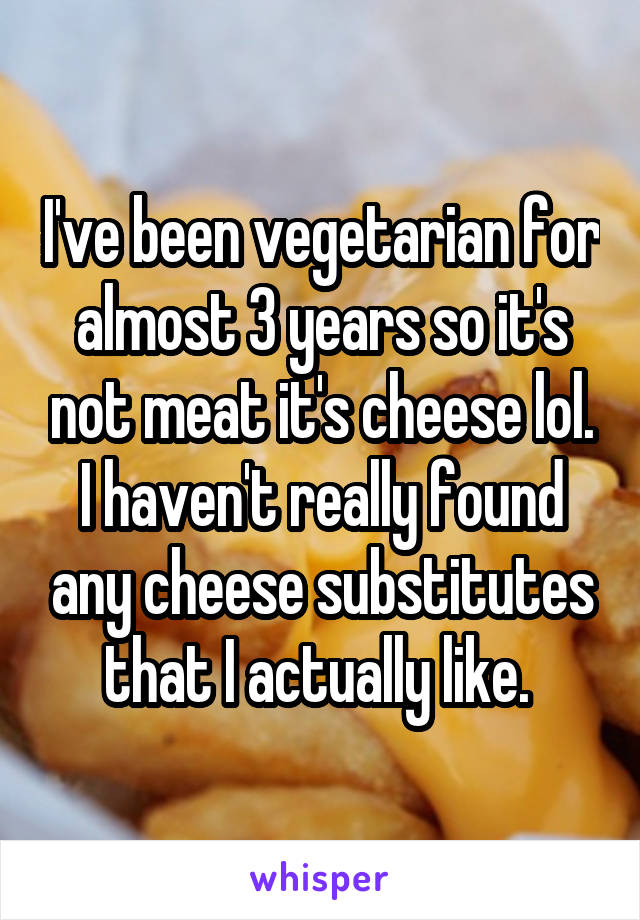I've been vegetarian for almost 3 years so it's not meat it's cheese lol. I haven't really found any cheese substitutes that I actually like. 