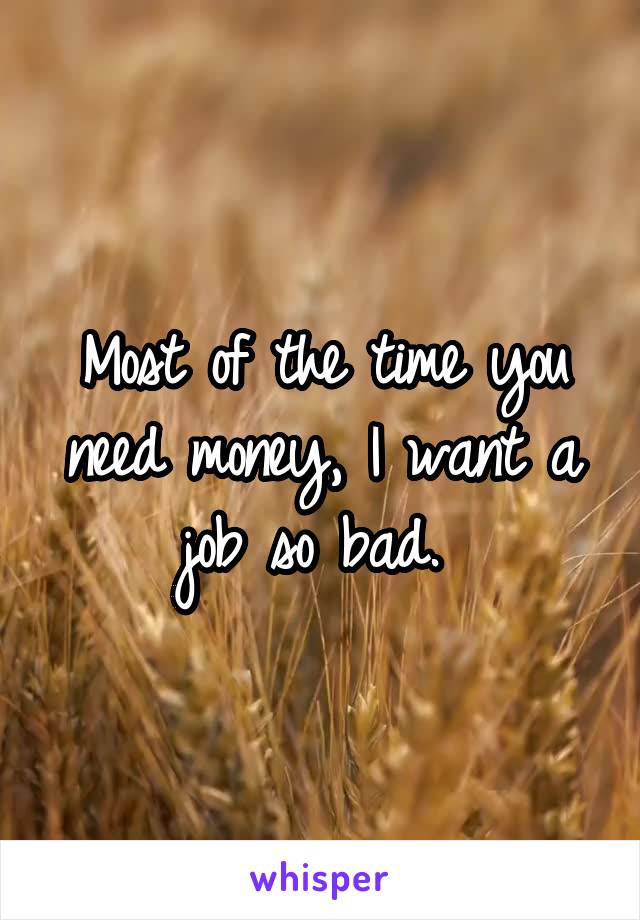 Most of the time you need money, I want a job so bad. 