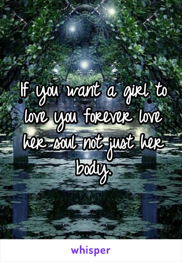 If you want a girl to love you forever love her soul not just her body.