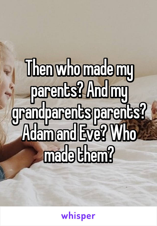 Then who made my parents? And my grandparents parents? Adam and Eve? Who made them?